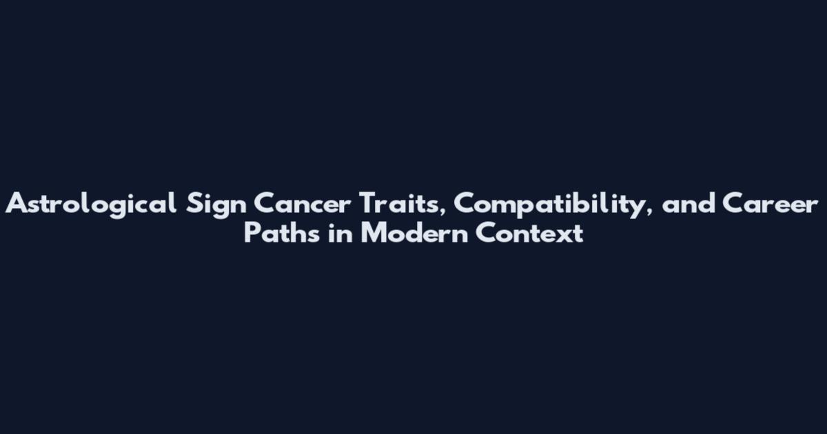 Astrological Sign Cancer Traits, Compatibility, and Career Paths in Modern Context