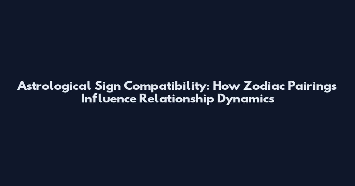 Astrological Sign Compatibility: How Zodiac Pairings Influence Relationship Dynamics