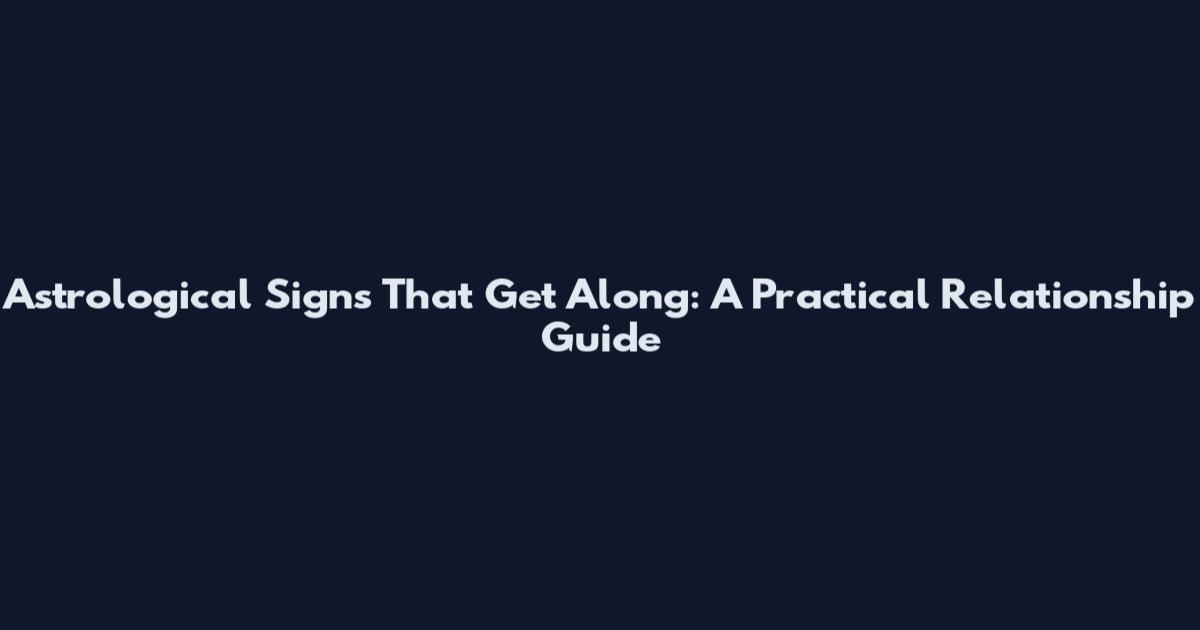 Astrological Signs That Get Along: A Practical Relationship Guide