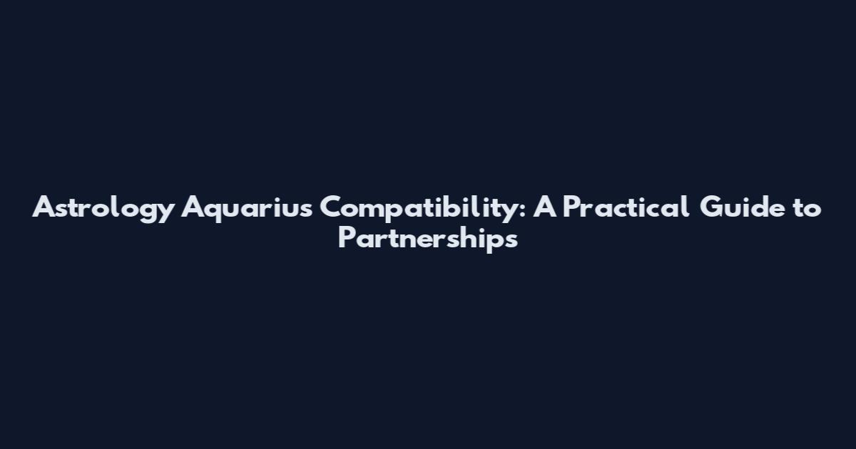 Astrology Aquarius Compatibility: A Practical Guide to Partnerships