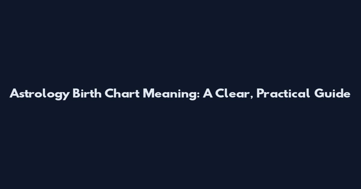 Astrology Birth Chart Meaning: A Clear, Practical Guide
