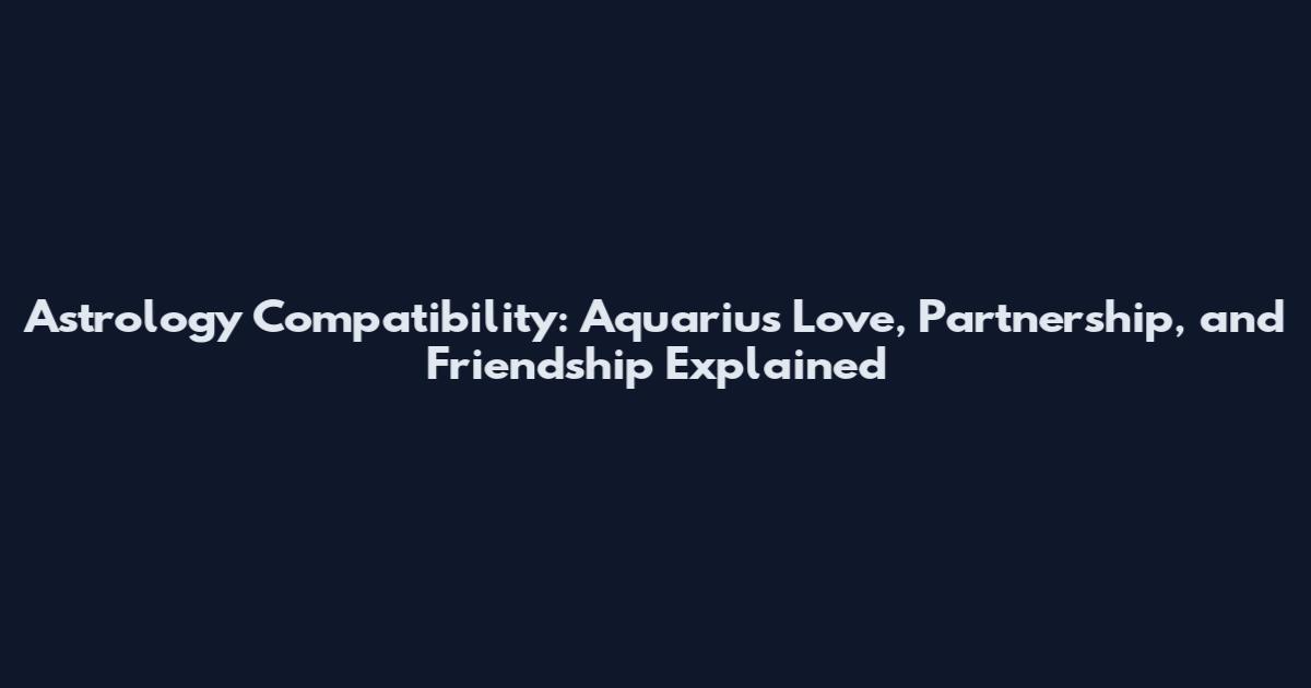 Astrology Compatibility: Aquarius Love, Partnership, and Friendship Explained