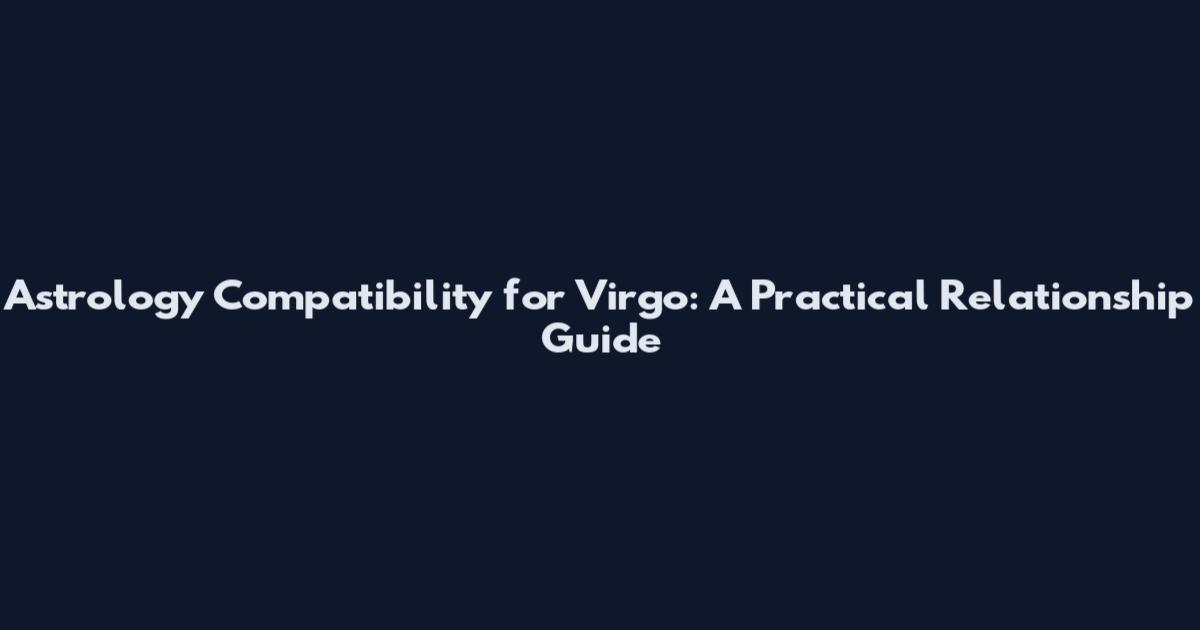 Astrology Compatibility for Virgo: A Practical Relationship Guide