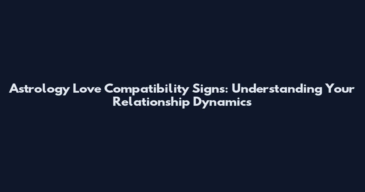 Astrology Love Compatibility Signs: Understanding Your Relationship Dynamics