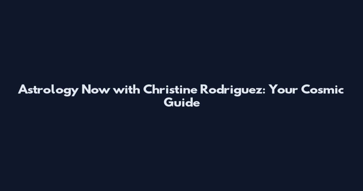 Astrology Now with Christine Rodriguez: Your Cosmic Guide