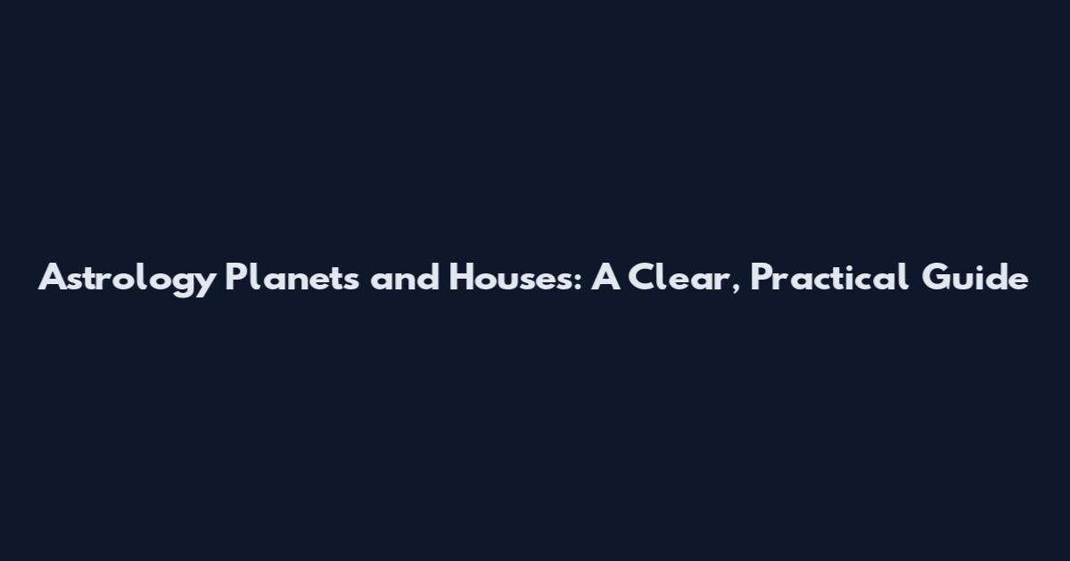 Astrology Planets and Houses: A Clear, Practical Guide