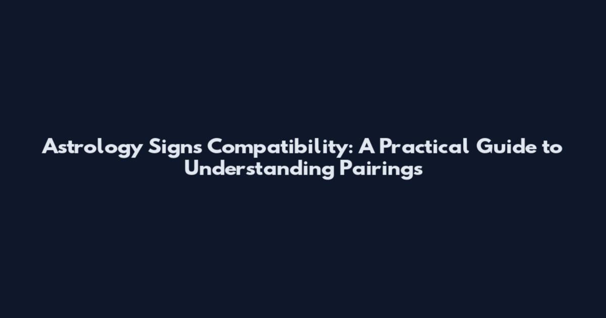 Astrology Signs Compatibility: A Practical Guide to Understanding Pairings