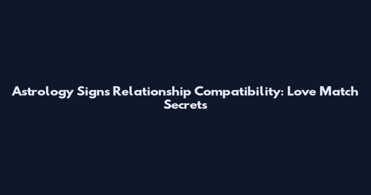 Astrology Signs Relationship Compatibility: Love Match Secrets