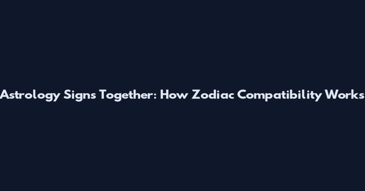 Astrology Signs Together: How Zodiac Compatibility Works