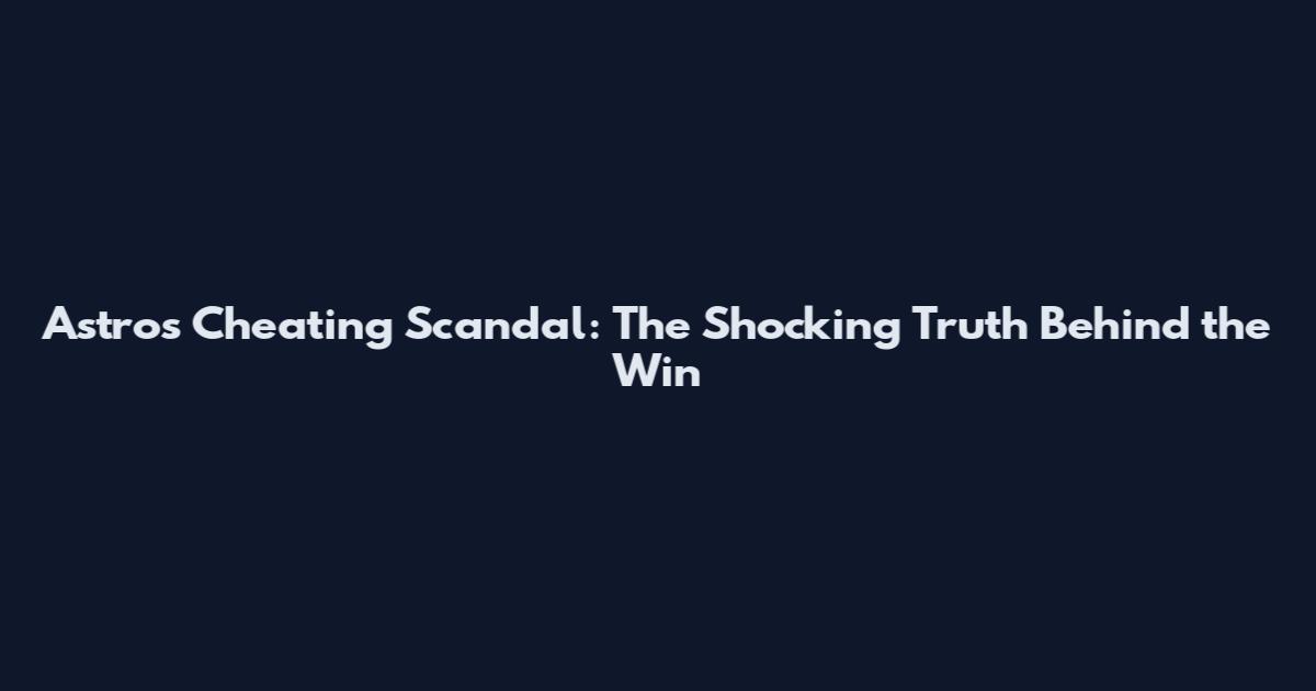 Astros Cheating Scandal: The Shocking Truth Behind the Win