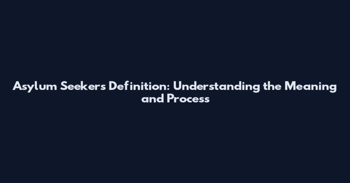Asylum Seekers Definition: Understanding the Meaning and Process