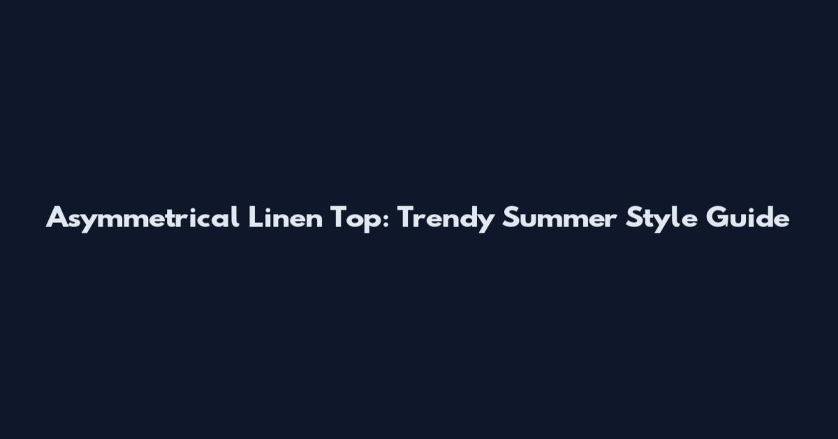 Asymmetrical Linen Top: Trendy Summer Style Guide