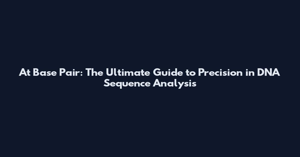 At Base Pair: The Ultimate Guide to Precision in DNA Sequence Analysis