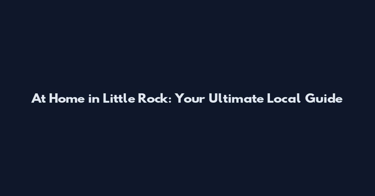 At Home in Little Rock: Your Ultimate Local Guide