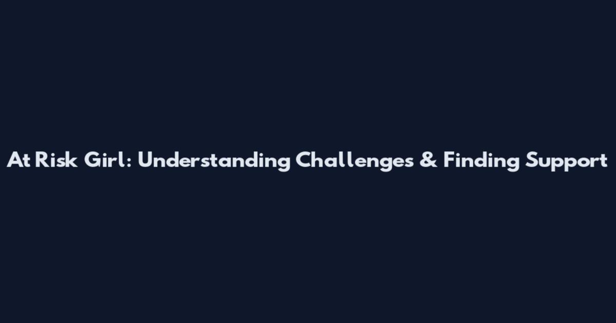 At Risk Girl: Understanding Challenges & Finding Support