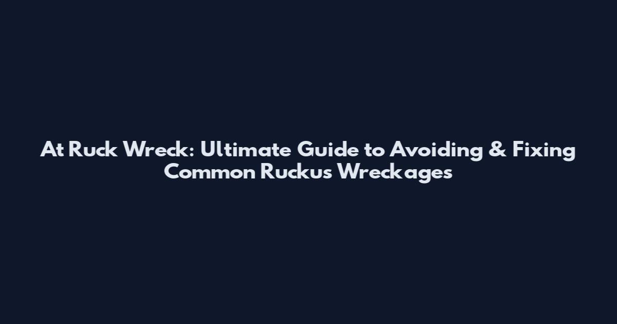 At Ruck Wreck: Ultimate Guide to Avoiding & Fixing Common Ruckus Wreckages