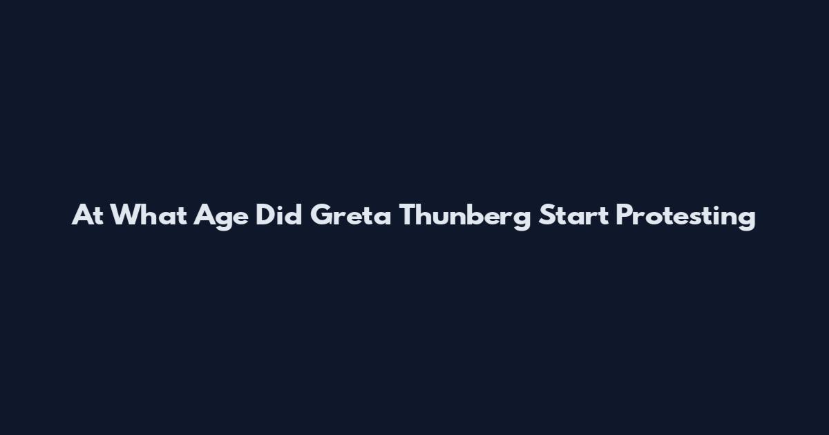 At What Age Did Greta Thunberg Start Protesting