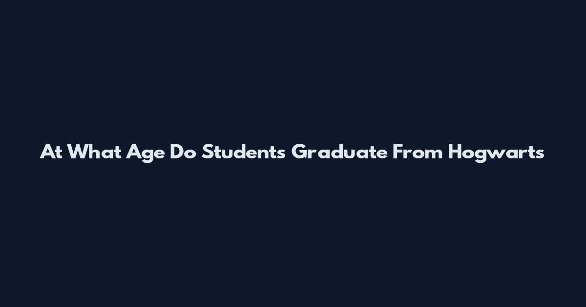 At What Age Do Students Graduate From Hogwarts