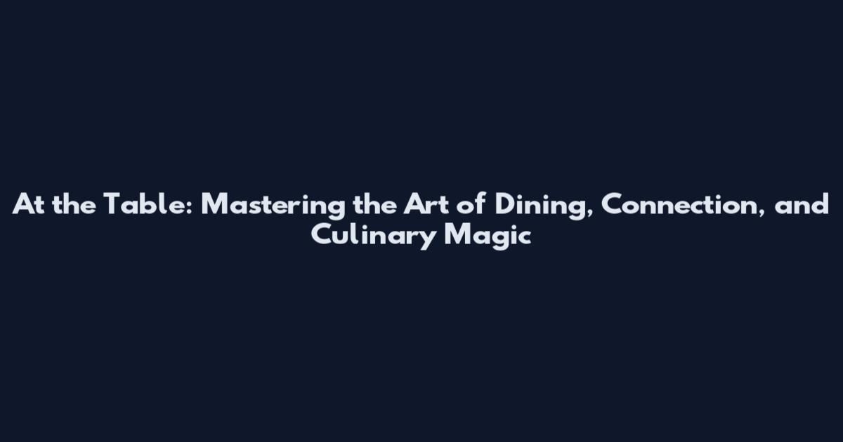 At the Table: Mastering the Art of Dining, Connection, and Culinary Magic