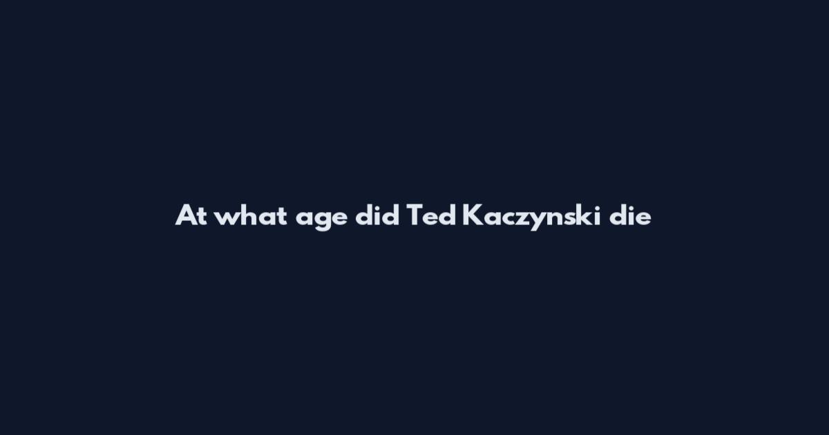 At what age did Ted Kaczynski die