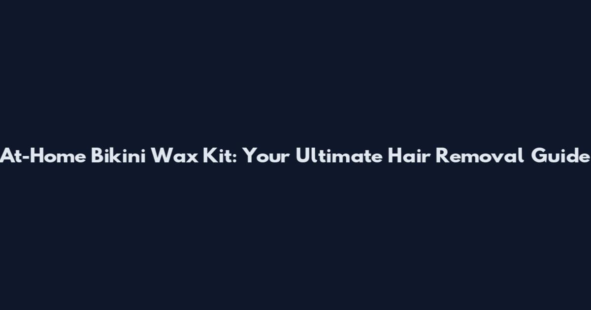 At-Home Bikini Wax Kit: Your Ultimate Hair Removal Guide