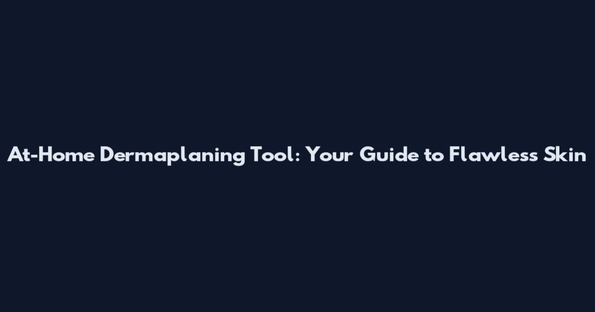 At-Home Dermaplaning Tool: Your Guide to Flawless Skin