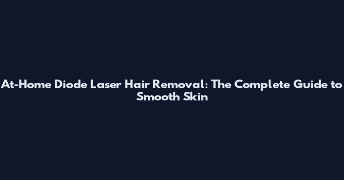 At-Home Diode Laser Hair Removal: The Complete Guide to Smooth Skin