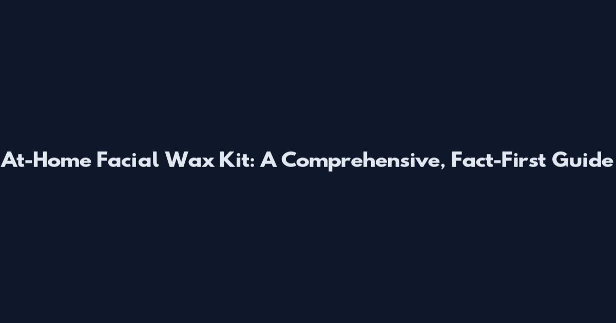 At-Home Facial Wax Kit: A Comprehensive, Fact-First Guide
