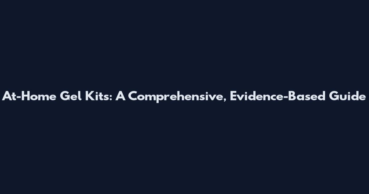 At-Home Gel Kits: A Comprehensive, Evidence-Based Guide