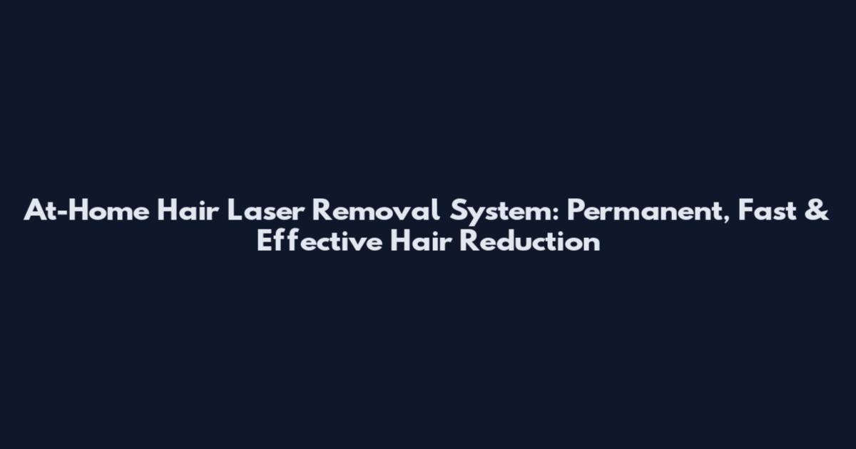 At-Home Hair Laser Removal System: Permanent, Fast & Effective Hair Reduction