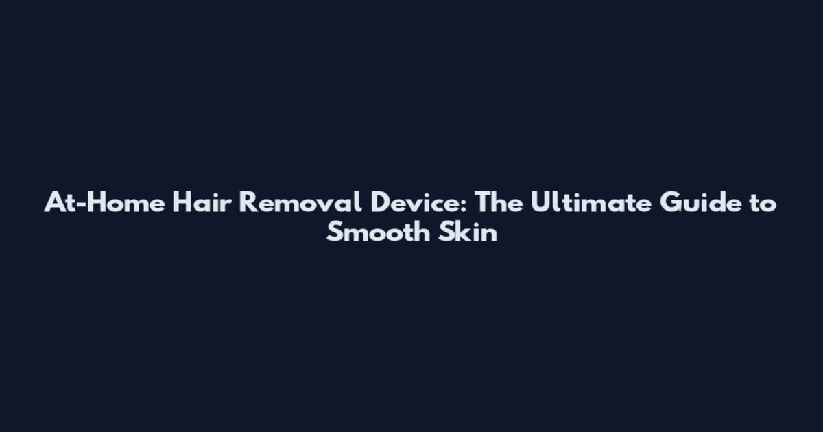 At-Home Hair Removal Device: The Ultimate Guide to Smooth Skin