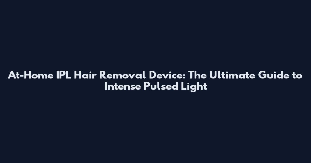 At-Home IPL Hair Removal Device: The Ultimate Guide to Intense Pulsed Light