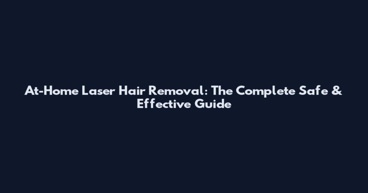 At-Home Laser Hair Removal: The Complete Safe & Effective Guide