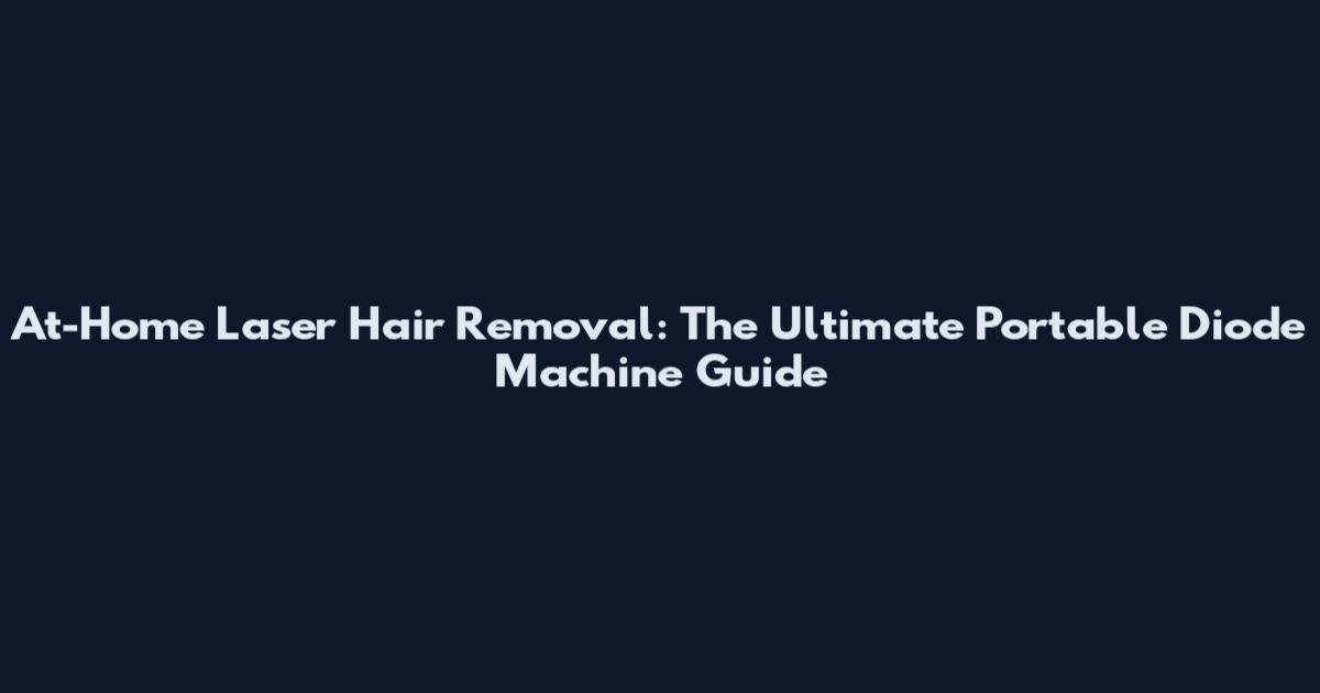 At-Home Laser Hair Removal: The Ultimate Portable Diode Machine Guide