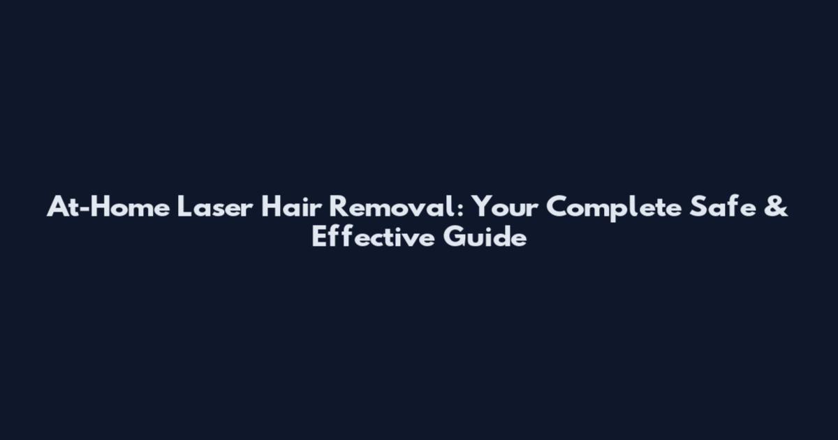 At-Home Laser Hair Removal: Your Complete Safe & Effective Guide