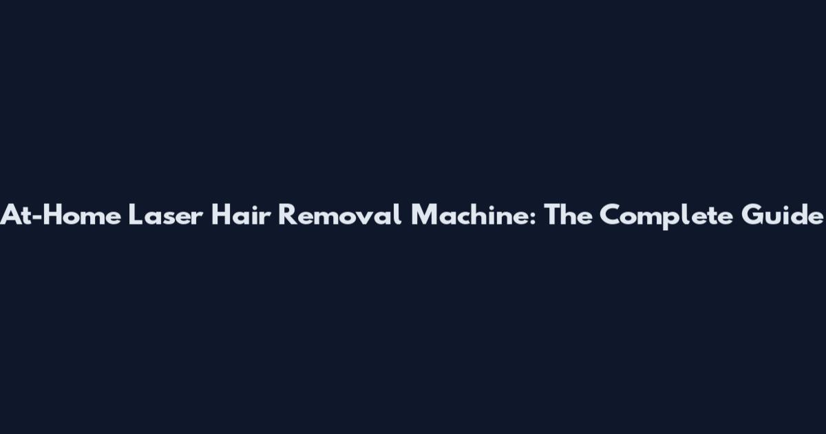 At-Home Laser Hair Removal Machine: The Complete Guide