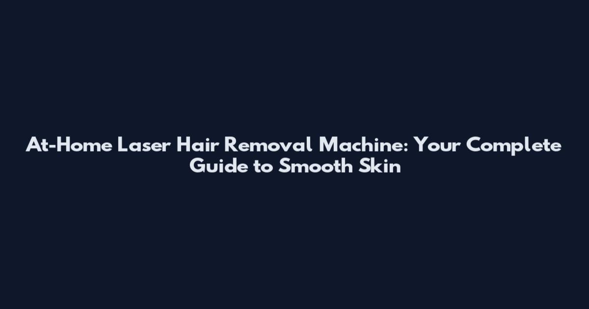 At-Home Laser Hair Removal Machine: Your Complete Guide to Smooth Skin