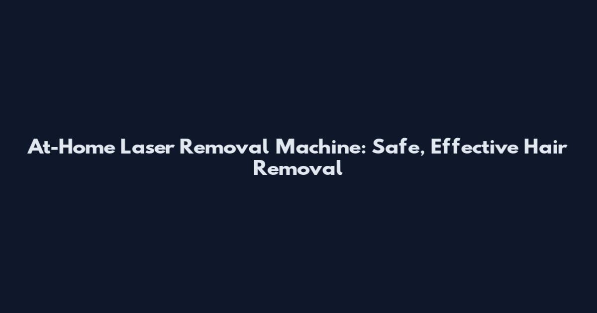 At-Home Laser Removal Machine: Safe, Effective Hair Removal
