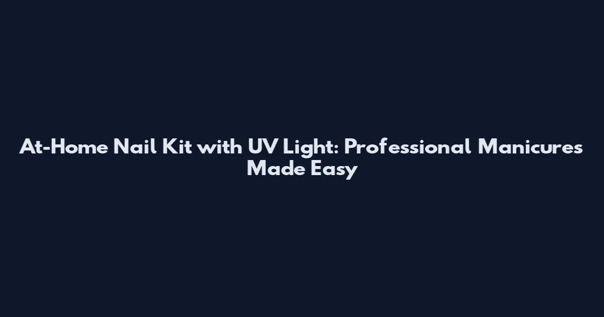 At-Home Nail Kit with UV Light: Professional Manicures Made Easy