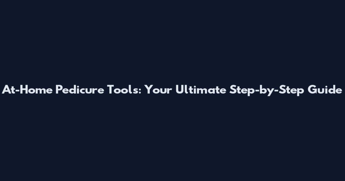 At-Home Pedicure Tools: Your Ultimate Step-by-Step Guide