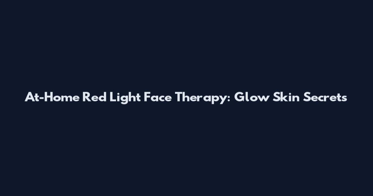 At-Home Red Light Face Therapy: Glow Skin Secrets