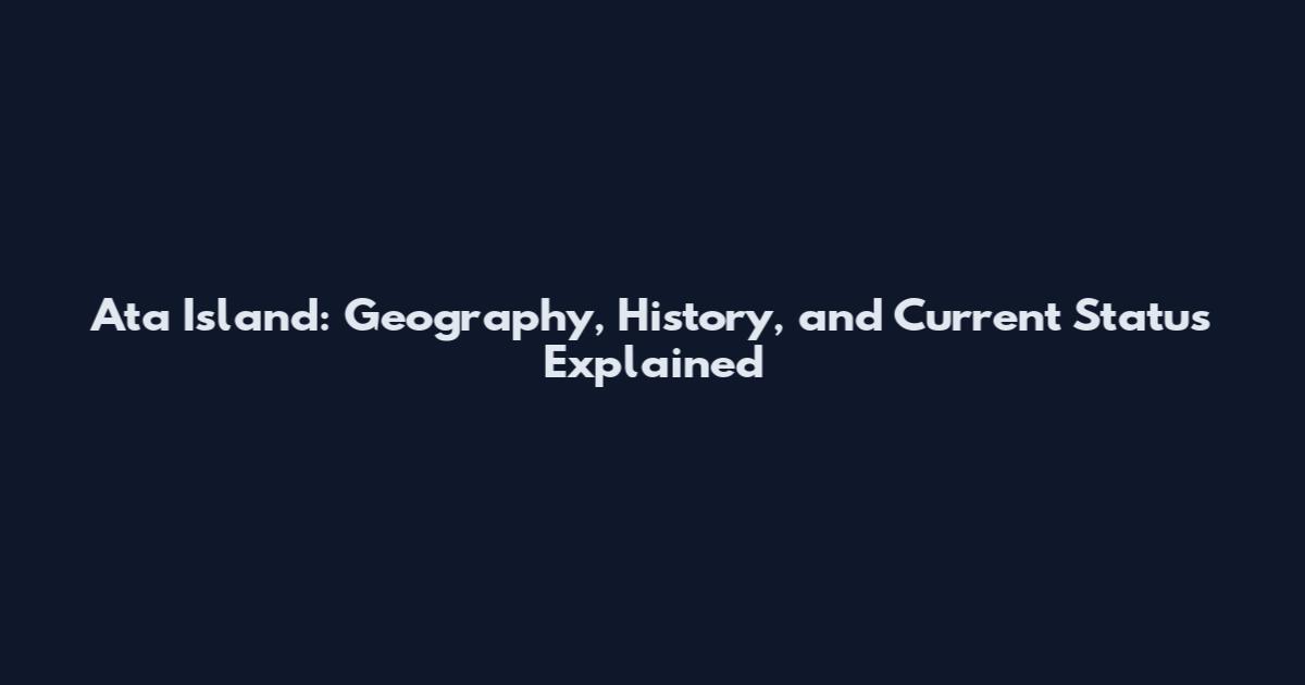 Ata Island: Geography, History, and Current Status Explained