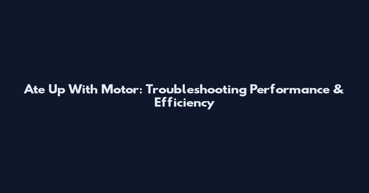 Ate Up With Motor: Troubleshooting Performance & Efficiency