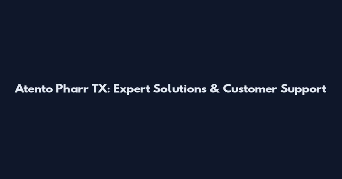 Atento Pharr TX: Expert Solutions & Customer Support