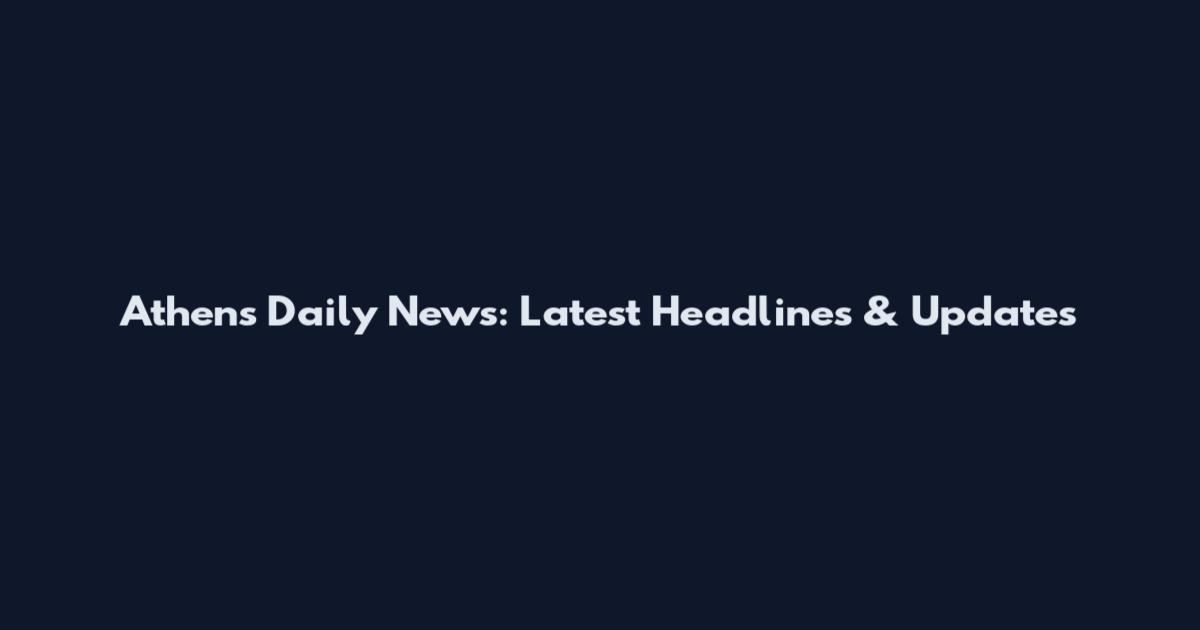 Athens Daily News: Latest Headlines & Updates