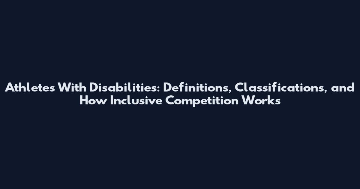 Athletes With Disabilities: Definitions, Classifications, and How Inclusive Competition Works