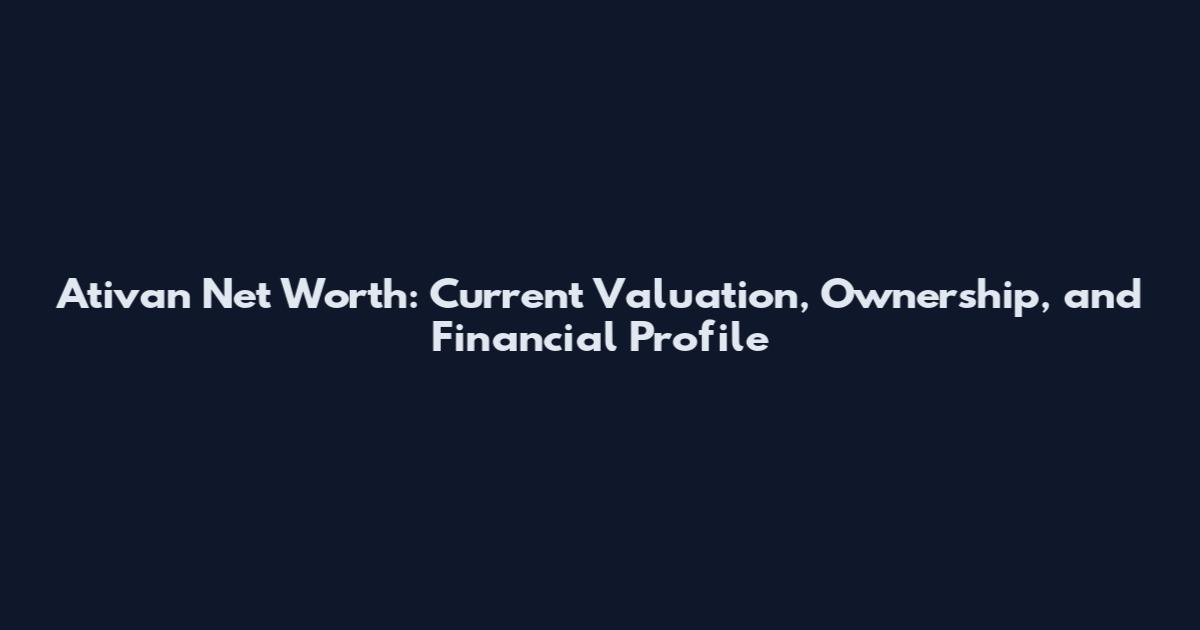 Ativan Net Worth: Current Valuation, Ownership, and Financial Profile