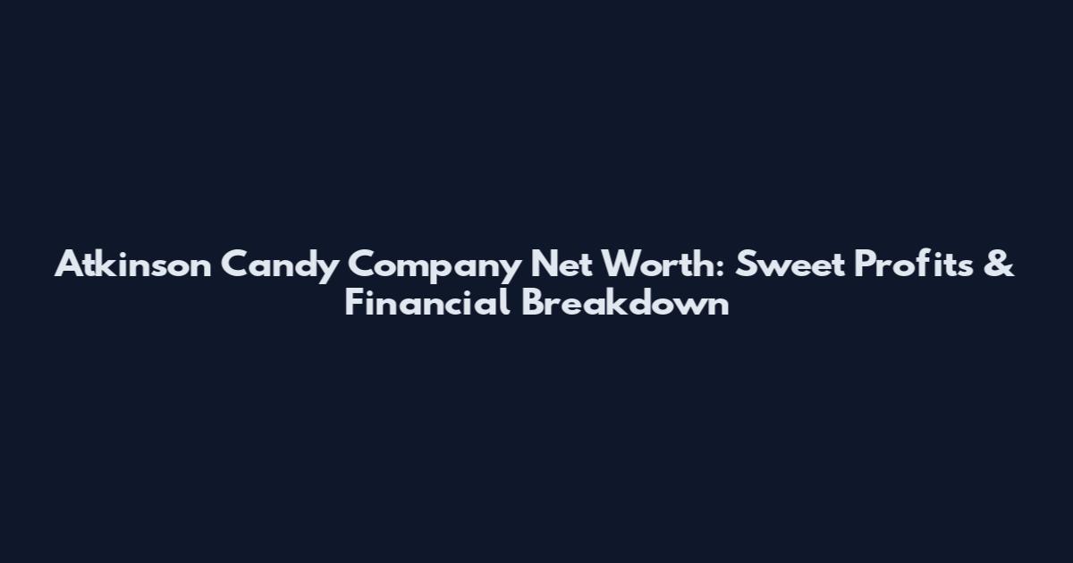 Atkinson Candy Company Net Worth: Sweet Profits & Financial Breakdown