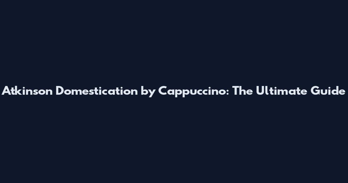 Atkinson Domestication by Cappuccino: The Ultimate Guide