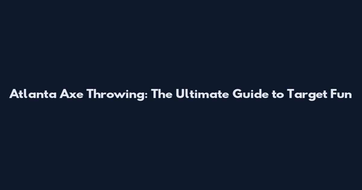 Atlanta Axe Throwing: The Ultimate Guide to Target Fun